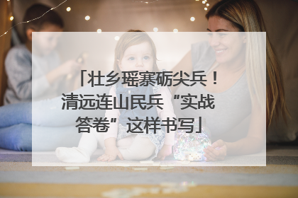壮乡瑶寨砺尖兵！清远连山民兵“实战答卷”这样书写